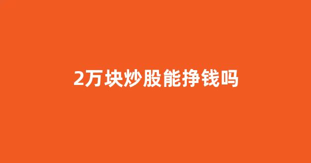 2万块炒股能挣钱吗(两万块钱炒股一个月可以赚多少钱)_https://www.jnskb.com_效果图_第1张