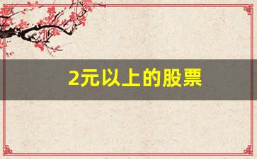 2元以上的股票(2元以下的股票)_https://www.heiljjianzu.com_创业板_第1张
