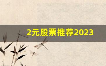 2元股票推荐2023(2元股票有哪些2020)_https://www.gfdzclz.com_创业板_第1张