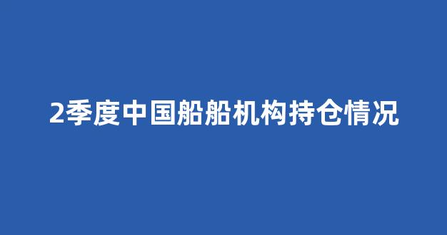 2季度中国船船机构持仓情况(中国船舶二季度业绩)_https://www.hhem8.com_深交所_第1张