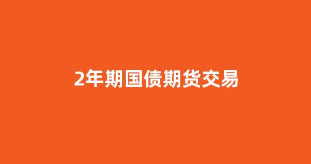 2年期国债期货交易(2年期国债期货合约表)_https://www.hn-life.com_上交所_第1张
