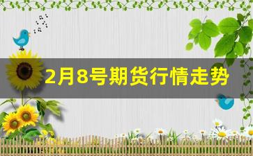 2月8号期货行情走势(2月8号期货行情走势图)_https://www.erdeww.com_期货_第1张