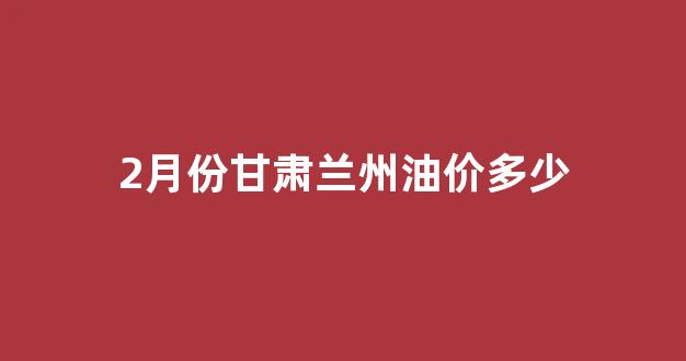 2月份甘肃兰州油价多少_兰州油价今天是多少