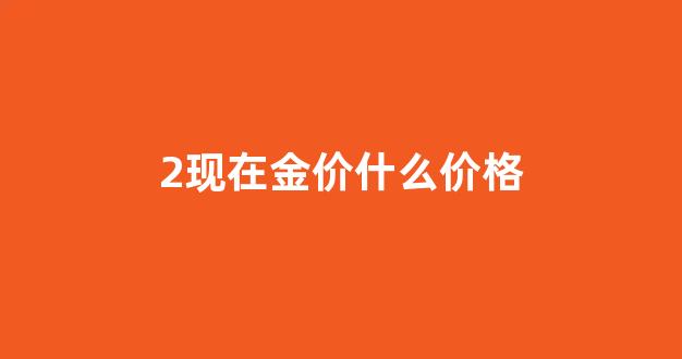 2现在金价什么价格_现在金价格多少