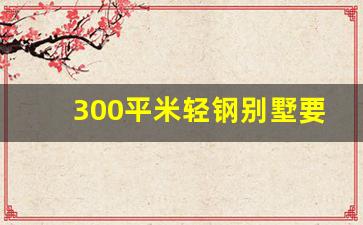 300平轻钢别墅造价-300平米轻钢别墅要多少钱