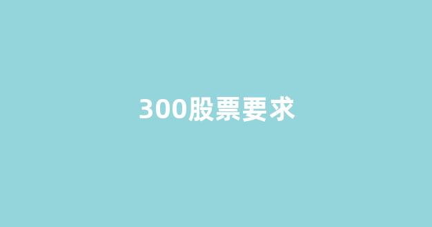 300股票要求(300股票有什么风险)_https://www.nalian8.com_上交所_第1张
