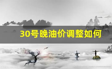 30号晚油价调整如何-30号汽油价格