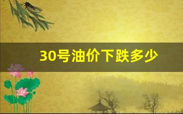 30号油价下跌多少-30号油价下跌多少钱一升