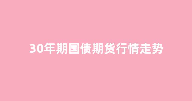 30年期国债期货行情走势(30年期国债期货行情走势分析)_https://www.gdbxwh.com_开网店_第1张
