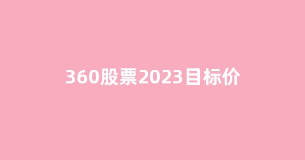 360股票2023目标价(360股票未来)_https://www.shshucaipeisong.com_创业板_第1张