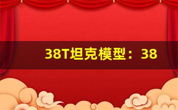 38T坦克模型：38T坦克模型展示-第1张图片-我的生活随想