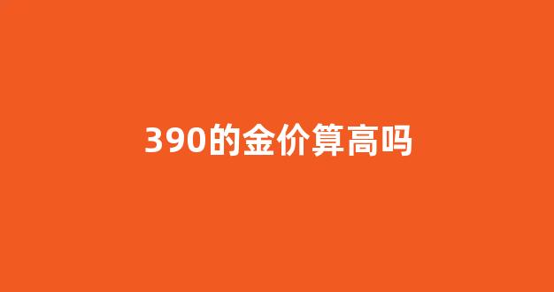 390的金价算高吗_390的金价算高吗知乎