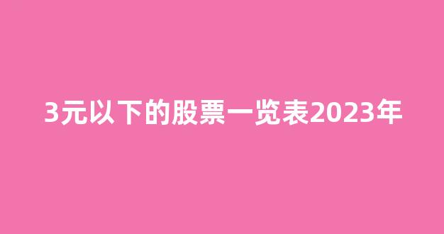 3元以下的股票一览表2023年(3元以下的股票一览表2023年最新)_https://www.kairu168.com_上期能源_第1张