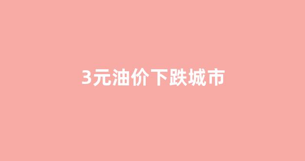 油价上涨3毛_3元油价下跌城市