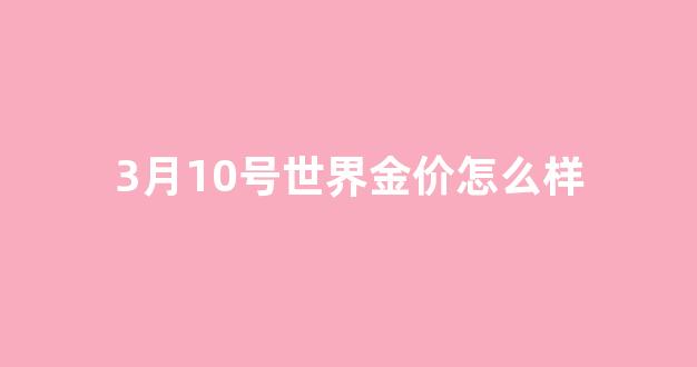 2021年3月2号国际金价_3月10号世界金价怎么样
