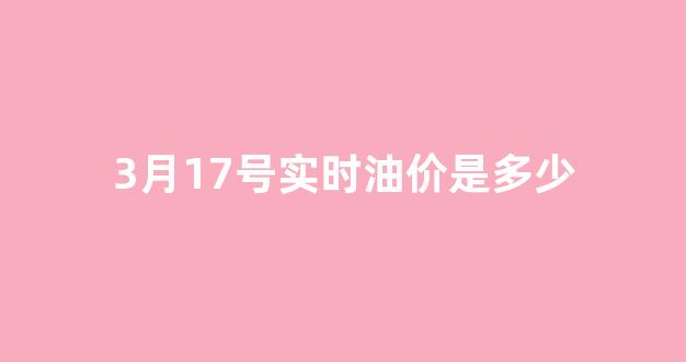 3月17日油价是涨还是跌_3月17号实时油价是多少