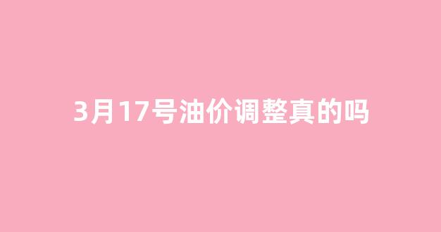 3月17号油价调整真的吗_3月17号油价上涨