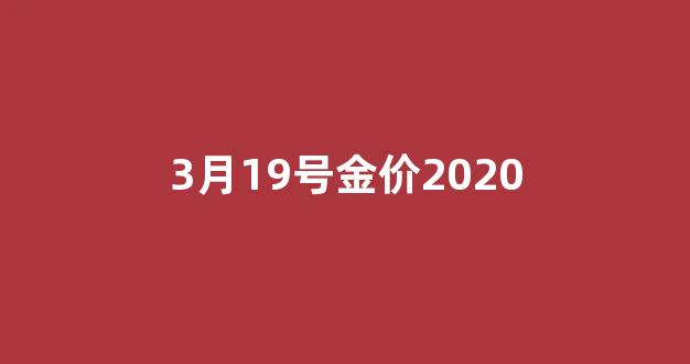 2021年3月19日黄金价_3月19号金价2020