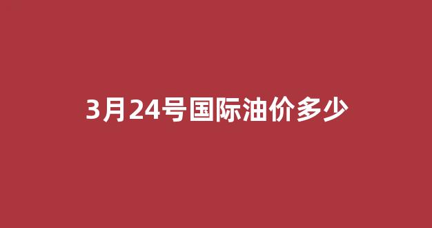 3月24号国际油价多少_3月24号国际油价多少