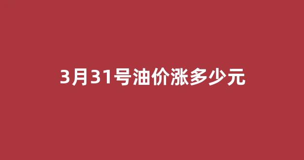 3月31号油价涨多少元_3月31日油价下调多少