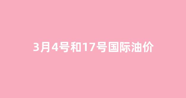 3月4号和17号国际油价对比_3月4号和17号国际油价