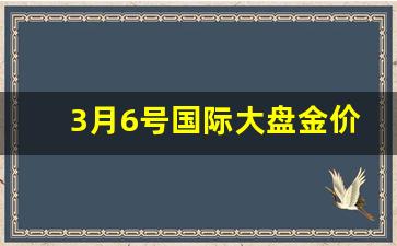 3月6号国际大盘金价多少_3月9日国际金价