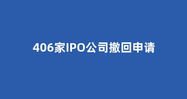 406家IPO公司撤回申请(ipo撤回多久可以申请)_https://www.nalian8.com_深交所_第1张