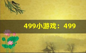 499小游戏：499小游戏网站推荐与热门游戏(499小游戏网页版)-第1张图片-我的生活随想