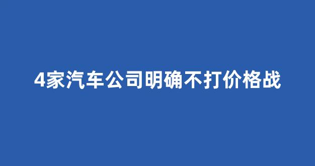 4家汽车公司明确不打价格战(4家汽车公司明确不打价格战一)_https://www.dongshengweixin.com_科创板_第1张