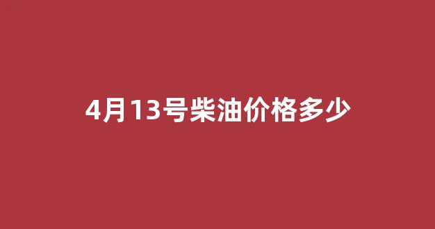 4月12日柴油价格_4月13号柴油价格多少