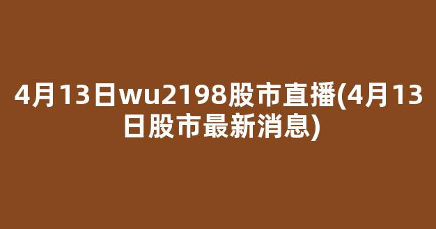 4月13日wu2198股市直播(4月13日股市最新消息)_https://www.kairu168.com_广期所_第1张