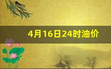 4月16日24时油价走势预测表_4月16日24时油价走势预测