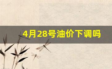 4月28号油价下调吗最新消息-4月28号