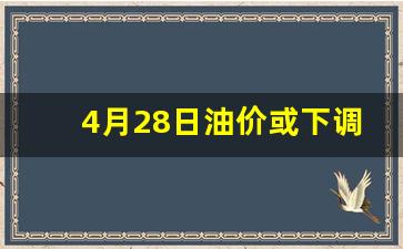 4月28号油价会涨吗-4月28日油价或下调了吗