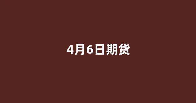 4月6日期货(期货4月26日交易吗)_https://www.gen-fastener.com_上期所_第1张