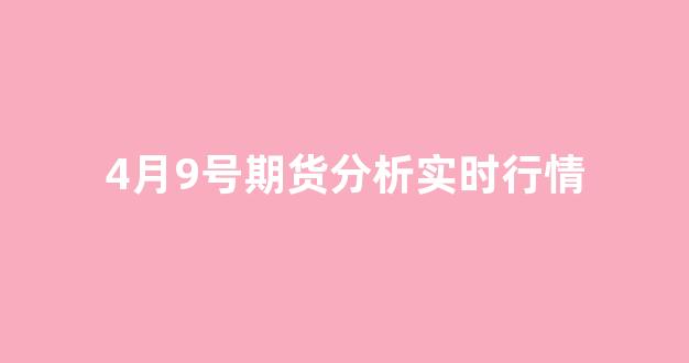 4月9号期货分析实时行情(4月9号期货分析实时行情)_https://www.gfdzclz.com_科创板_第1张