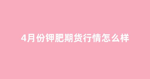 4月份钾肥期货行情怎么样(国内钾肥期货行情)_https://www.hhem8.com_上交所_第1张