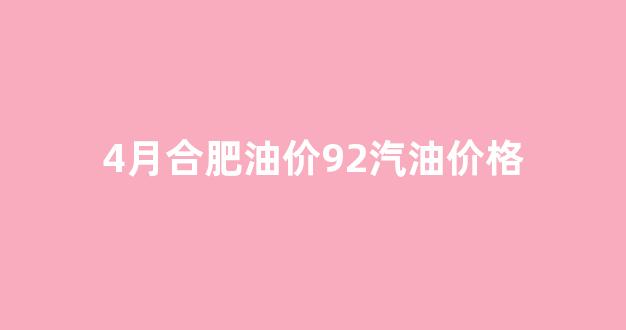 4月合肥油价92汽油价格是多少_4月合肥油价92汽油价格