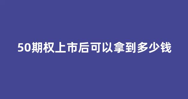 50期权上市后可以拿到多少钱(50期权什么时候推出的)_https://www.shshucaipeisong.com_上交所_第1张