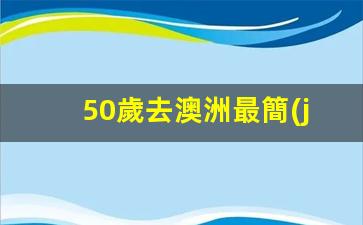 50歲去澳洲最簡(jiǎn)單方法(50歲能去澳大利亞打工嗎)