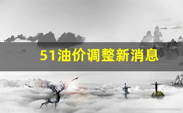 51油价调整新消息-51油主
