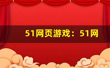 51网页游戏：51网页游戏平台、网页游戏大全-第1张图片-我的生活随想