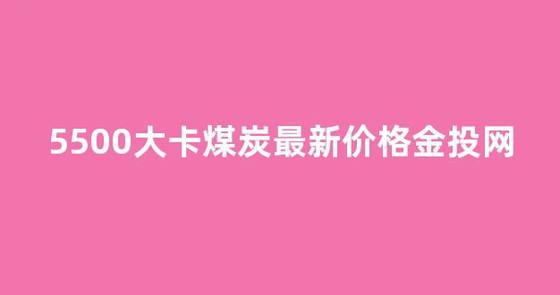 5500大卡煤炭最新价格金投网(5000大卡煤炭最新价格)_https://www.nalian8.com_北交所_第1张
