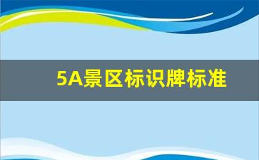 5A景区标识牌标准-景区5a标准什么概念