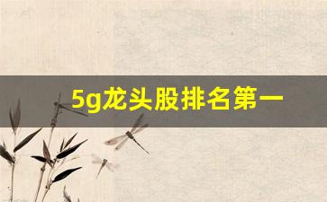 5g龙头股排名第一(5g龙头股排名第一的股票)_https://www.gzyhshgzzx.com_大商所_第1张
