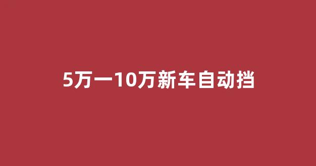 5万一10万新车自动挡(5万一10万新车自动挡越野车)_https://www.jumanxin.com_北交所_第1张