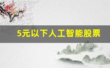 5元以下人工智能股票有哪些(5g十人工智能龙头股)_https://www.erdeww.com_期货资讯_第1张