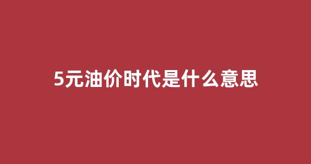 油价五块_5元油价时代是什么意思