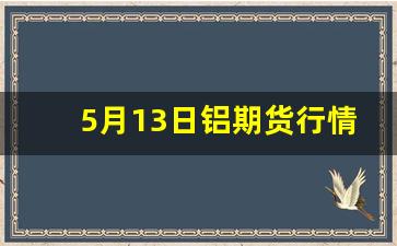 5月13日铝期货行情(5月13日铝锭价格)_https://www.jumanxin.com_创业板_第1张