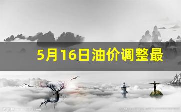 5月15日油价调整_5月16日油价调整最新价格